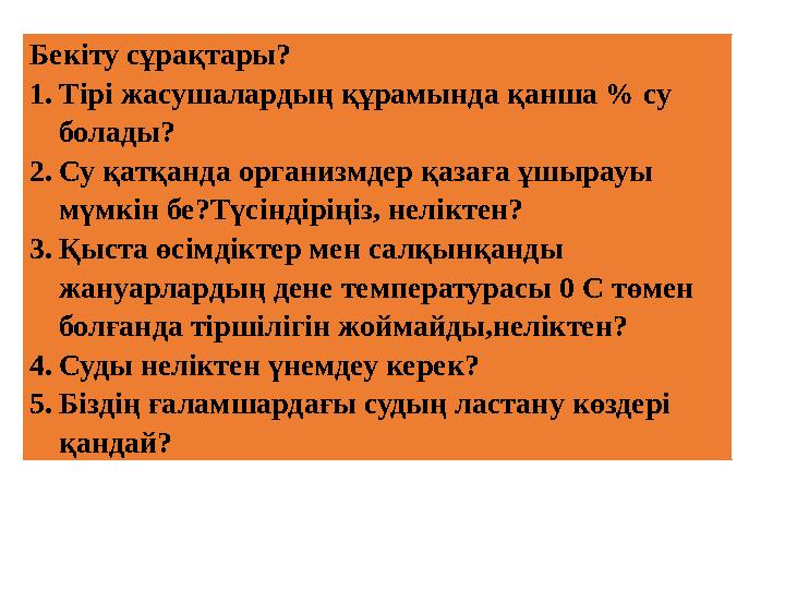 Бекіту сұрақтары? 1.Тірі жасушалардың құрамында қанша % су болады? 2.Су қатқанда организмдер қазаға ұшырауы мүмкін бе?Түсіндір