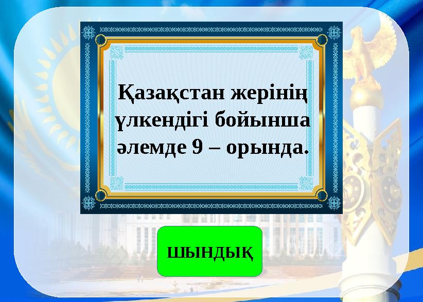 Қазақстан жерінің үлкендігі бойынша әлемде 9 – орында. ШЫНДЫҚ