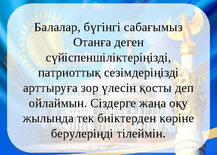 Балалар, бүгінгі сабағымыз Отанға деген сүйіспеншіліктеріңізді, патриоттық сезімдеріңізді арттыруға зор үлесін қосты деп о