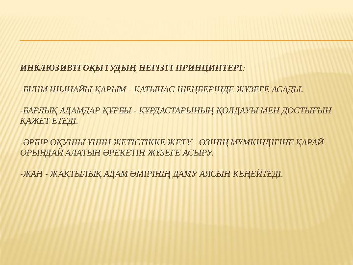 ИНКЛЮЗИВТІ ОҚЫТУДЫҢ НЕГІЗГІ ПРИНЦИПТЕРІ : -БІЛІМ ШЫНАЙЫ ҚАРЫМ - ҚАТЫНАС ШЕҢБЕРІНДЕ ЖҮЗЕГЕ АСАДЫ. -БАРЛЫҚ АДАМДАР ҚҰРБЫ - ҚҰРДАСТ