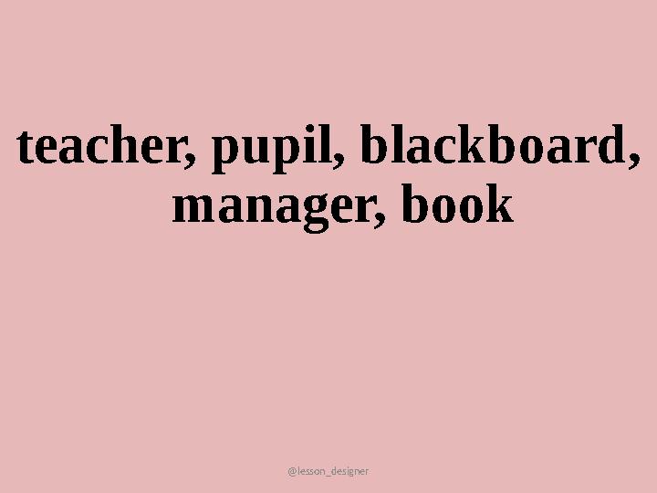 @lesson_designer teacher, pupil, blackboard, manager, book