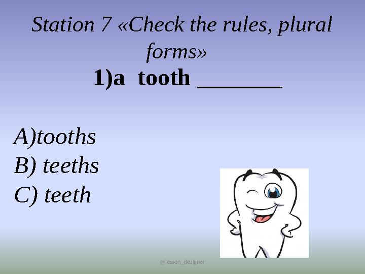 @lesson_designer Station 7 «Check the rules, plural forms» 1)a tooth _______ А)tooths В) teeths C) teeth