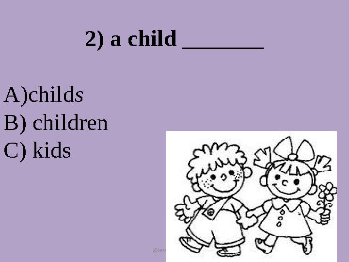 @lesson_designer 2) a child _______ А)childs В) children C) kids