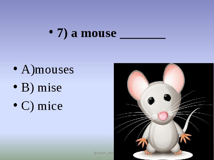 @lesson_designer •7) a mouse _______ •А)mouses •В) mise •C) mice