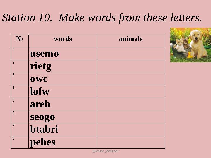 @lesson_designer Station 10. Make words from these letters. № words animals 1 usemo 2 rietg 3 owc 4 lofw 5 areb 6 seogo 7 btabr