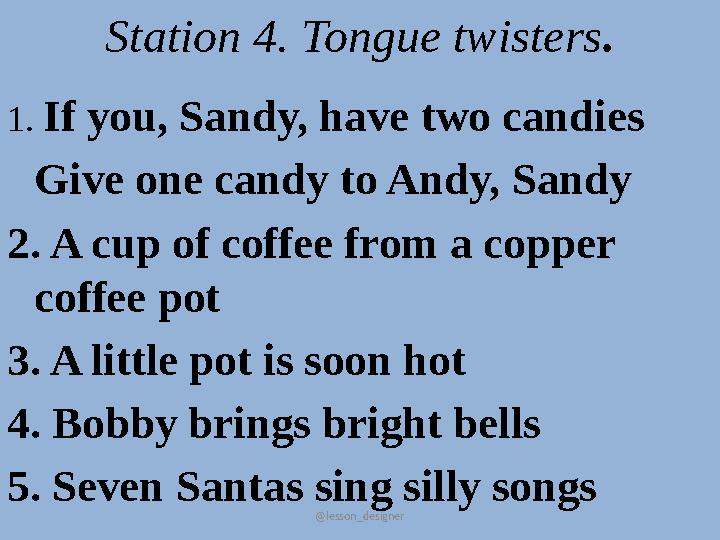 @lesson_designer Station 4. Tongue twisters. 1. If you, Sandy, have two candies Give one candy to Andy, Sandy 2. A cup of coffee