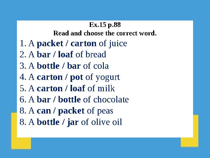 Ex.15 p.88 Read and choose the correct word. 1. A packet / carton of juice 2. A bar / loaf of bread 3. A bottle / bar of cola 4.