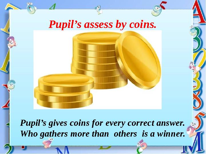 Pupil’s assess by coins. Pupil’s gives coins for every correct answer. Who gathers more than others is a winner.