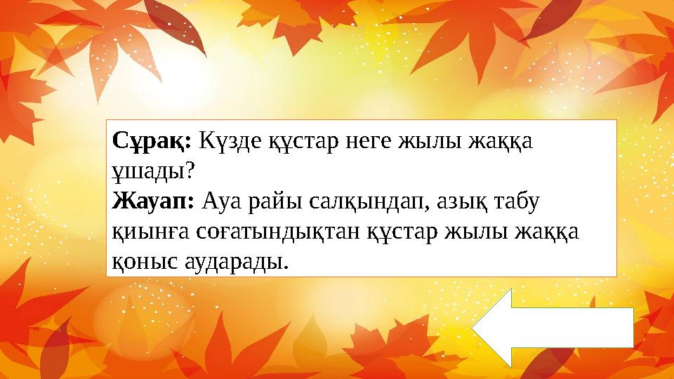 Сұрақ: Күзде құстар неге жылы жаққа ұшады? Жауап: Ауа райы салқындап, азық табу қиынға соғатындықтан құстар жылы жаққа қоныс