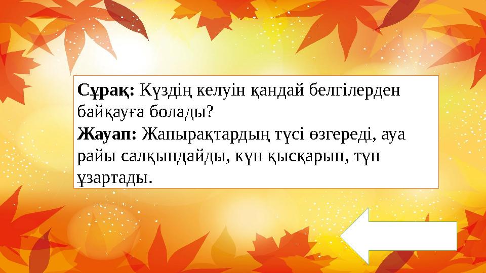 Сұрақ: Күздің келуін қандай белгілерден байқауға болады? Жауап: Жапырақтардың түсі өзгереді, ауа райы салқындайды, күн қысқары