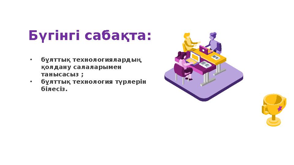 Бүгінгі сабақта: •бұлттық технологиялардың қолдану салаларымен танысасыз ; •бұлттық технология түрлерін білесіз.