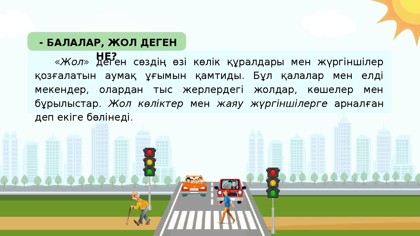 - БАЛАЛАР, ЖОЛ ДЕГЕН НЕ? «Жол» деген сөздің өзі көлік құралдары мен жүргіншілер қозғалатын аумақ ұғымын қамтиды. Бұ