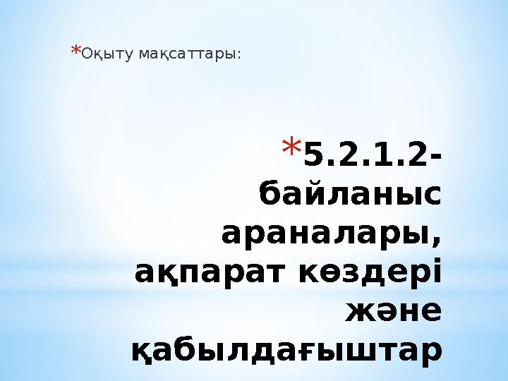 *5.2.1.2- байланыс араналары, ақпарат көздері және қабылдағыштар ының мысалын келтіру *Оқыту мақсаттары: