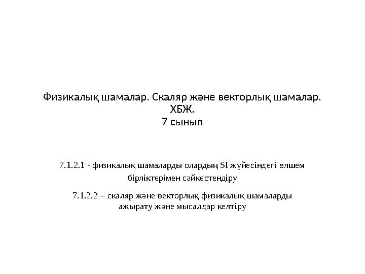 Физикалық шамалар. Скаляр және векторлық шамалар. ХБЖ. 7 сынып 7.1.2.1 - физикалық шамаларды олардың SI жүйесіндегі өлшем бірл