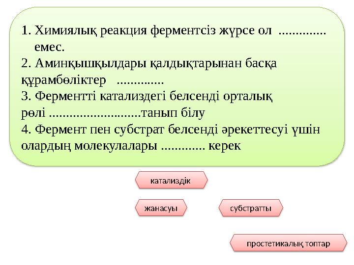 1.Химиялық реакция ферментсіз жүрсе ол .............. емес. 2. Аминқышқылдары қалдықтарынан басқа құрамбөліктер .........