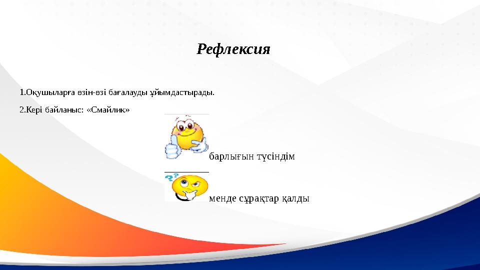 1.Оқушыларға өзін-өзі бағалауды ұйымдастырады. 2.Кері байланыс: «Смайлик» Рефлексия барлығын түсіндім менде сұрақтар қалды