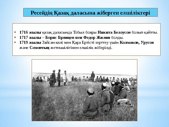 Ресейдің Қазақ даласына жіберген елшіліктері •1716 жылы қазақ даласында Тобыл бояры Никита Белоусов болып қайтты. •1717 жылы – Б