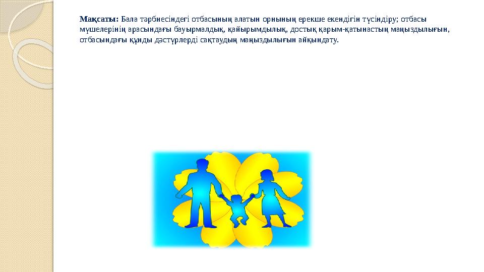 Мақсаты: Бала тәрбиесіндегі отбасының алатын орнының ерекше екендігін түсіндіру; отбасы мүшелерінің арасындағы бауырмалды