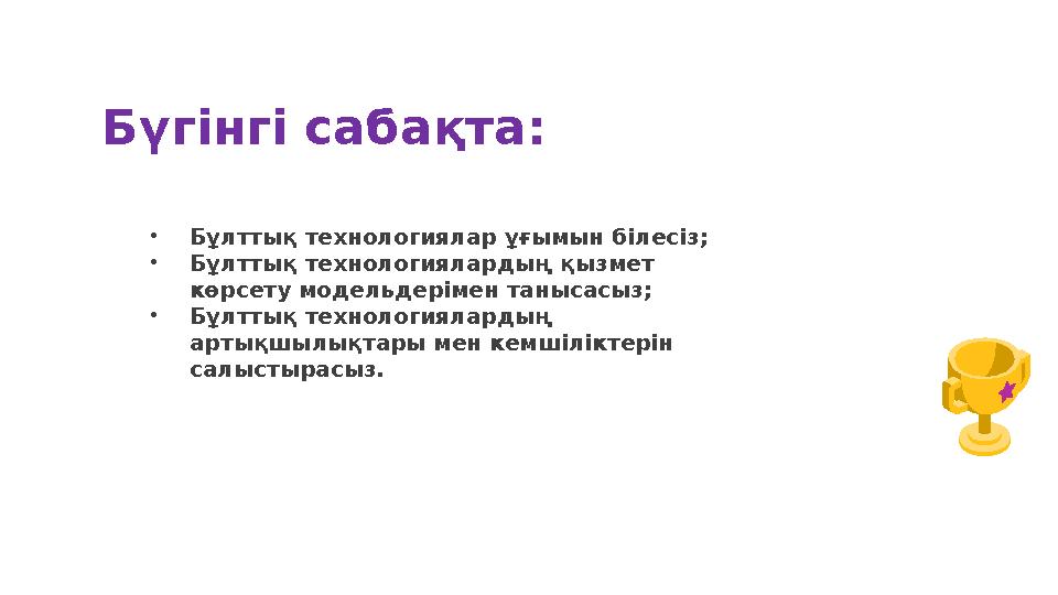 Бүгінгі сабақта: •Бұлттық технологиялар ұғымын білесіз; •Бұлттық технологиялардың қызмет көрсету модельдерімен танысасыз; •Бұлт