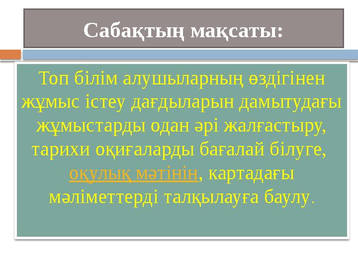 Сабақтың мақсаты: Топ білім алушыларның өздігінен жұмыс істеу дағдыларын дамытудағы жұмыстарды одан әрі жалғастыру, тарих