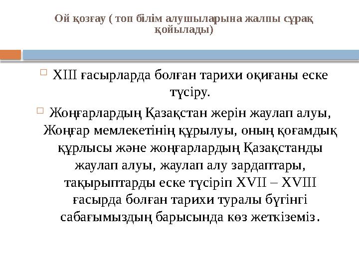 Ой қозғау ( топ білім алушыларына жалпы сұрақ қойылады)  XIII ғасырларда болған тарихи оқиғаны еске түсіру.  Жоңғарлардың