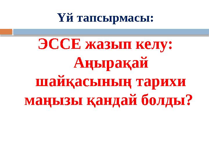 Үй тапсырмасы: ЭССЕ жазып келу: Аңырақай шайқасының тарихи маңызы қандай болды?