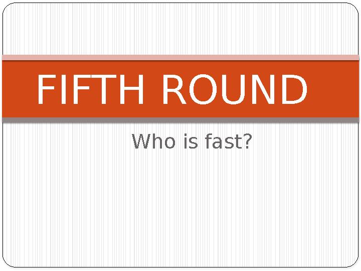 Who is fast? FIFTH ROUND