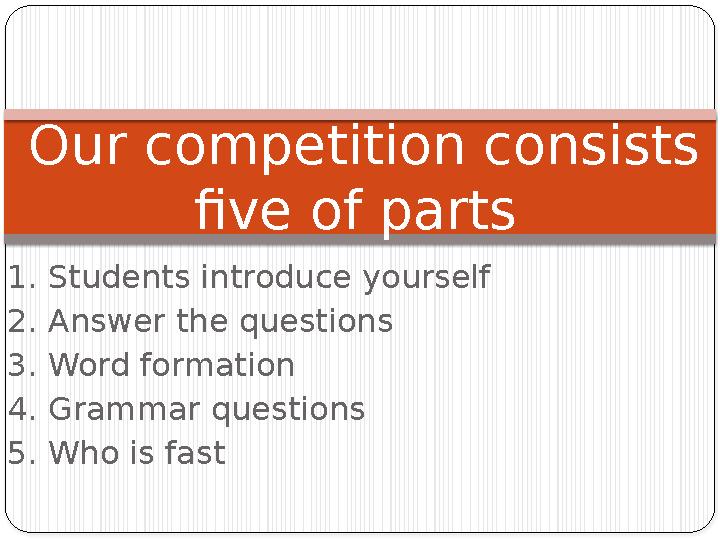 1. Students introduce yourself 2. Answer the questions 3. Word formation 4. Grammar questions 5. Who is fast Our competiti