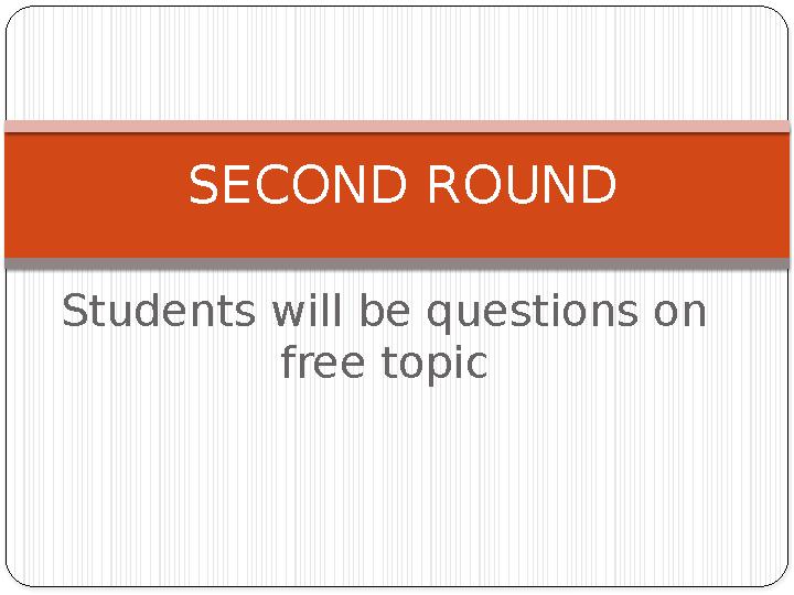 Students will be questions on free topic SECOND ROUND