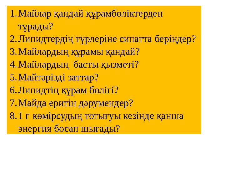 1.Майлар қандай құрамбөліктерден тұрады? 2.Липидтердің түрлеріне сипатта беріңдер? 3.Майлардың құрамы қандай? 4.Майлардың ба