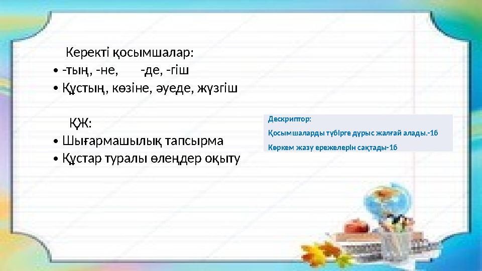 Керекті қосымшалар: •-тың, -не, -де, -гіш •Құстың, көзіне, әуеде, жүзгіш ҚЖ: •Шығармашылық тапсырма •Құстар туралы