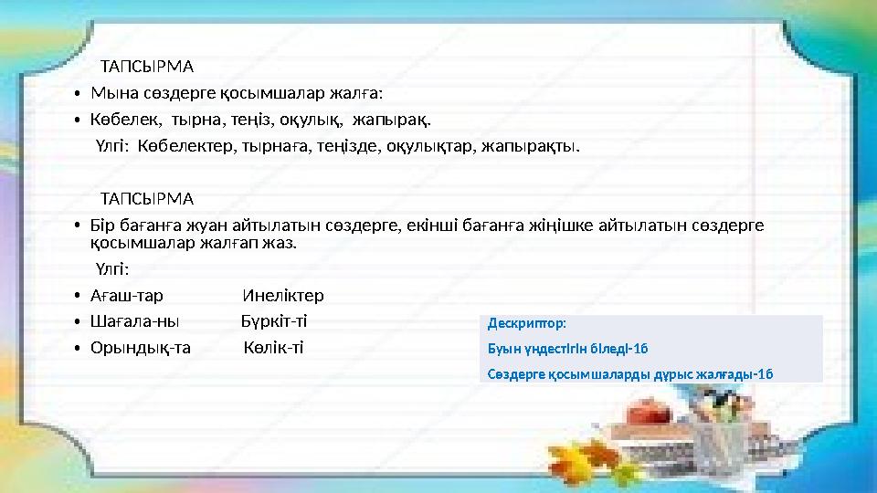 ТАПСЫРМА •Мына сөздерге қосымшалар жалға: •Көбелек, тырна, теңіз, оқулық, жапырақ. Үлгі: Көбелектер, тырнаға, теңіз