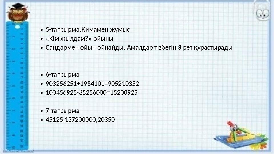 •5-тапсырма.Қимамен жұмыс •«Кім жылдам?» ойыны •Сандармен ойын ойнайды. Амалдар тізбегін 3 рет құрастырады •6-тапсырма •90325625