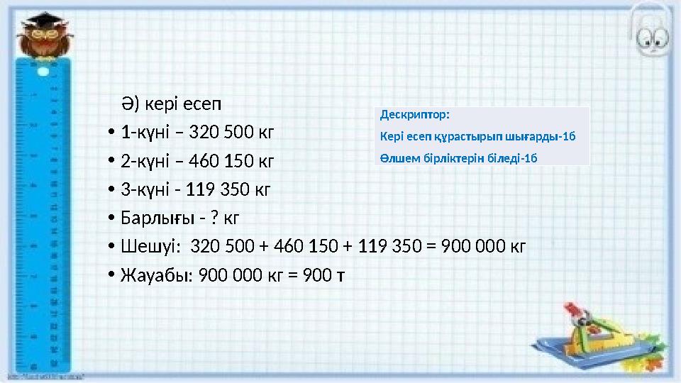 Ә) кері есеп •1-күні – 320 500 кг •2-күні – 460 150 кг •3-күні - 119 350 кг •Барлығы - ? кг •Шешуі: 320 500 + 460 150 + 119 3