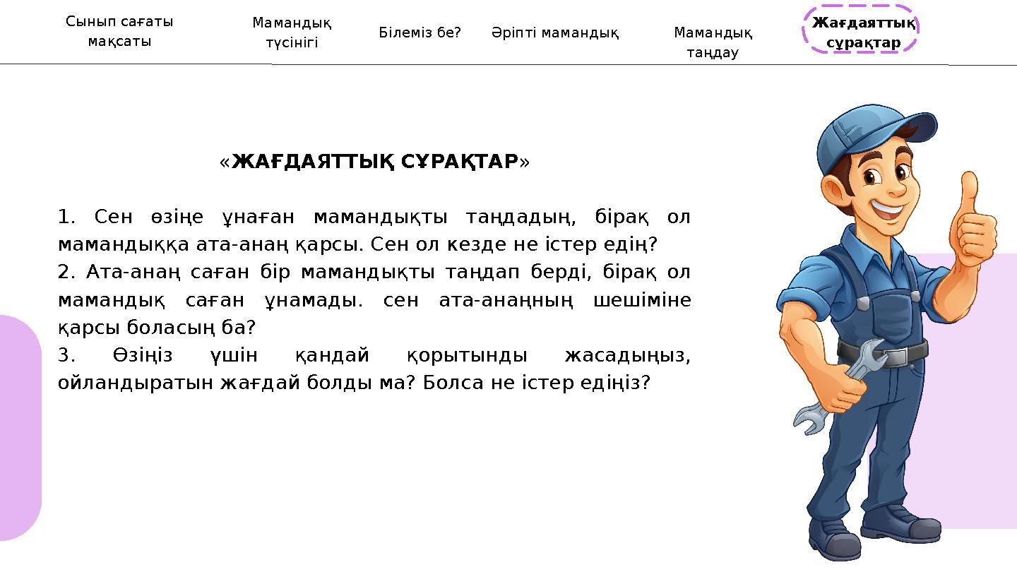 «ЖАҒДАЯТТЫҚ СҰРАҚТАР » 1. Сен өзіңе ұнаған мамандықты таңдадың, бірақ ол мамандыққа ата-анаң қарсы. Сен ол кезде не істер еді