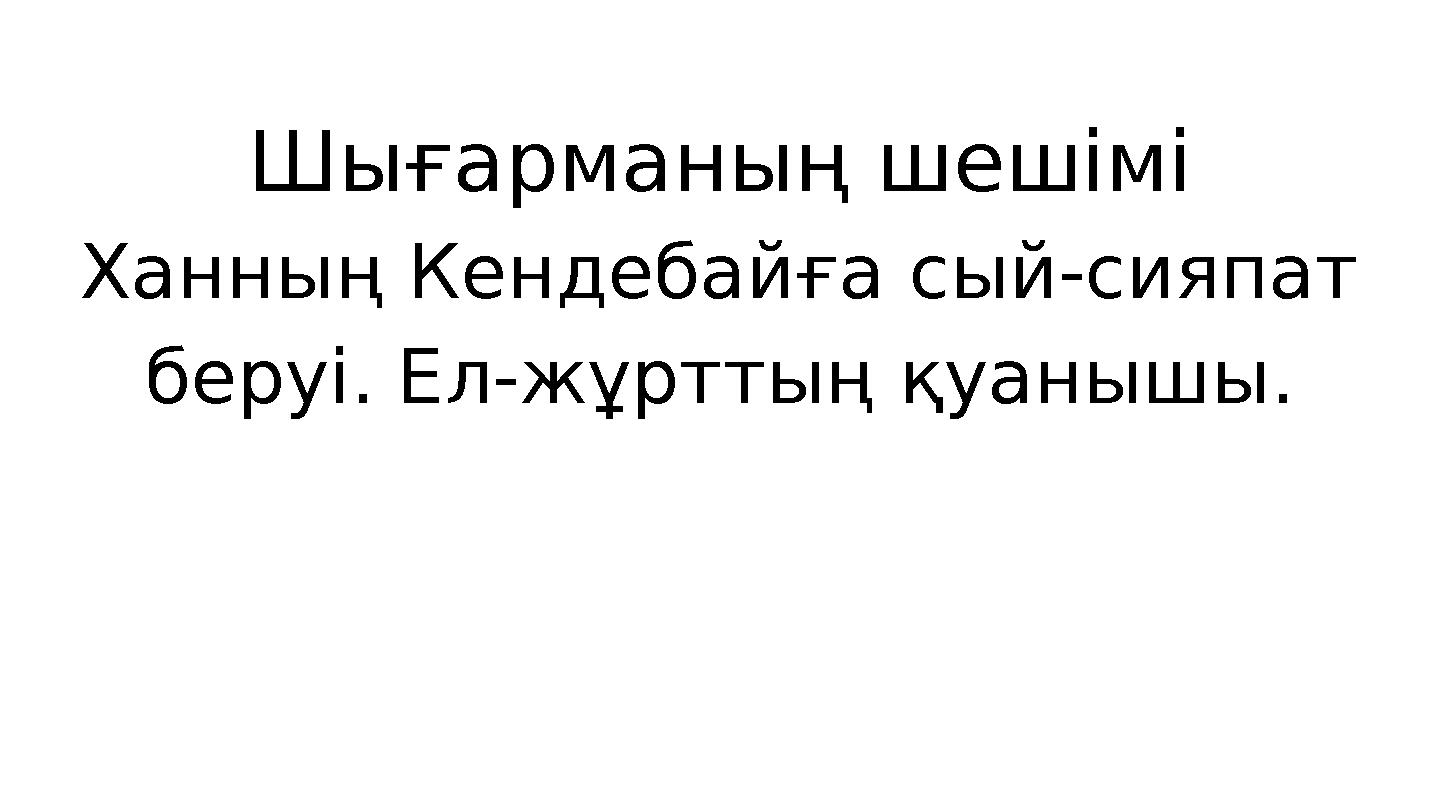 Шығарманың шешімі Ханның Кендебайға сый-сияпат беруі. Ел-жұрттың қуанышы.