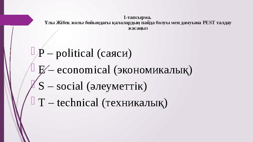 1-тапсырма. Ұлы Жібек жолы бойындағы қалалардың пайда болуы мен дамуына PEST талдау жасаңыз P – political (саяси