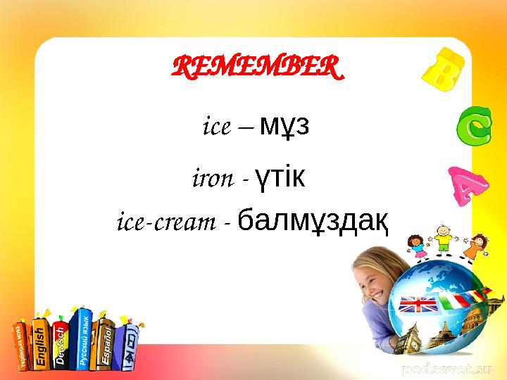 REMEMBER ice – мұз iron - үтік ice-cream - балмұздақ