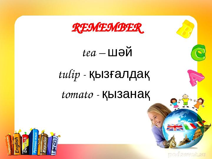 REMEMBER tea – шәй tulip - қызғалдақ tomato - қызанақ