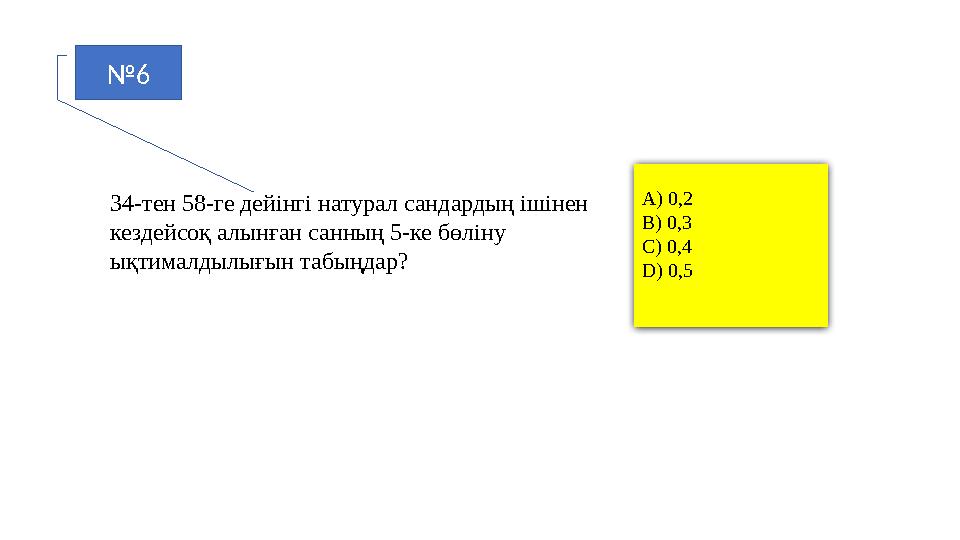 №6 34-тен 58-ге дейінгі натурал сандардың ішінен кездейсоқ алынған санның 5-ке бөліну ықтималдылығын табыңдар? A) 0,2 B) 0,3 C