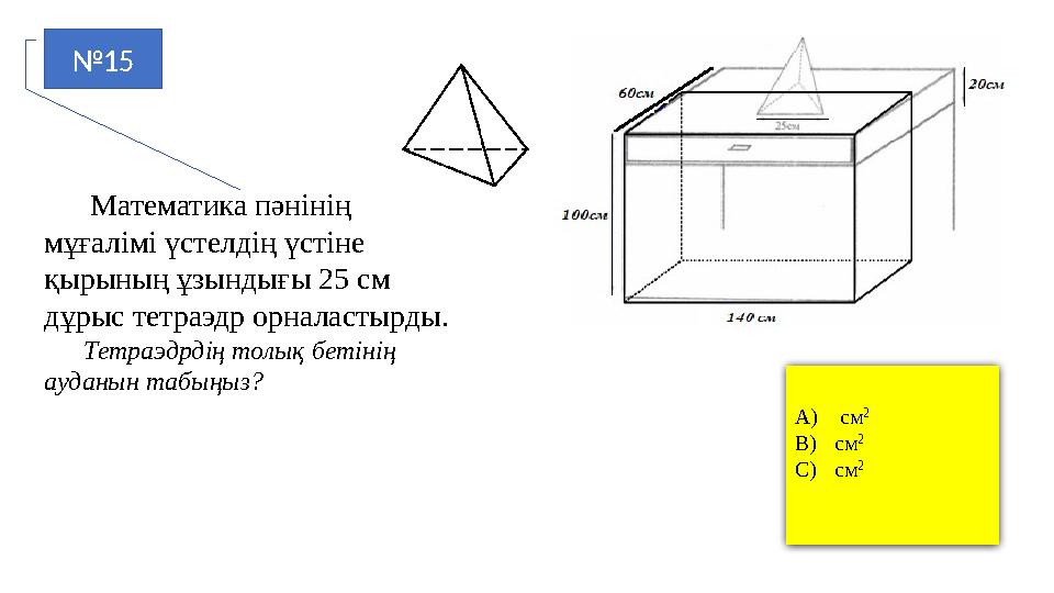 №15 Математика пәнінің мұғалімі үстелдің үстіне қырының ұзындығы 25 см дұрыс тетраэдр орналастырды. Тетраэдрдің т