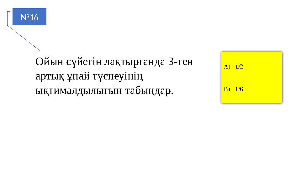 №16 A)1/2 B)1/6 Ойын сүйегін лақтырғанда 3-тен артық ұпай түспеуінің ықтималдылығын табыңдар.