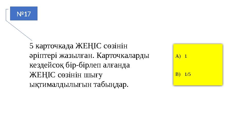 №17 A)1 B)1/5 5 карточкада ЖЕҢІС сөзінін әріптері жазылған. Карточкаларды кездейсоқ бір-бірлеп алғанда ЖЕҢІС сөзінін шығу ық