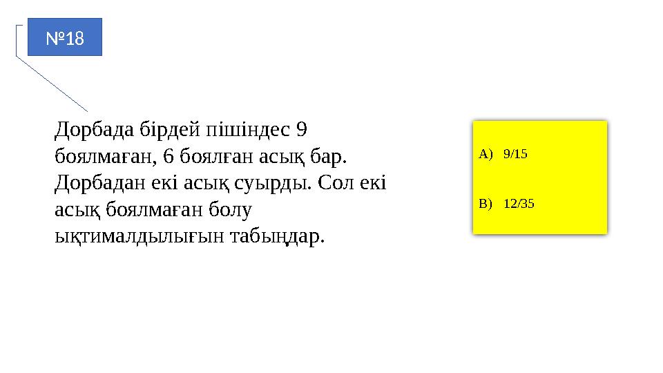 №18 A)9/15 B)12/35 Дорбада бірдей пішіндес 9 боялмаған, 6 боялған асық бар. Дорбадан екі асық суырды. Сол екі асық боялмаған