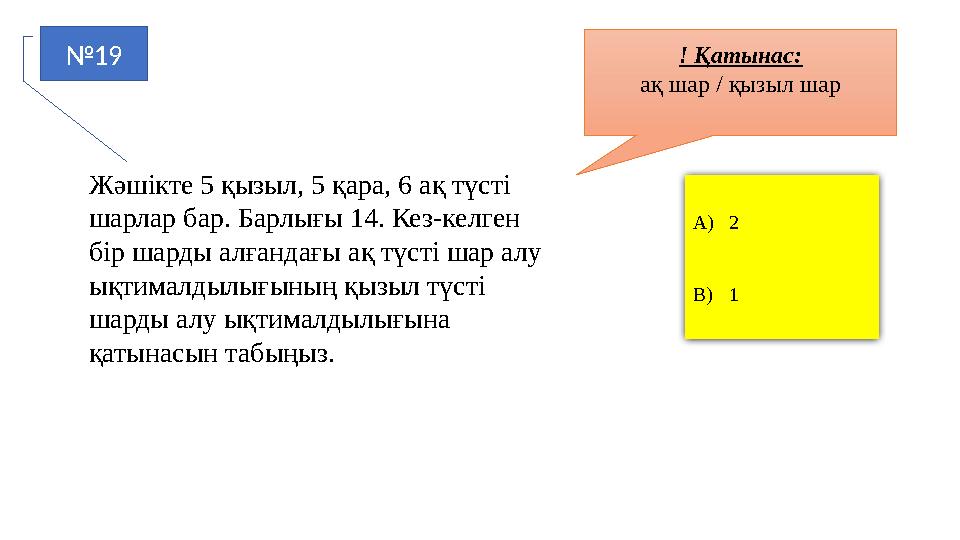 №19 A)2 B)1 Жәшікте 5 қызыл, 5 қара, 6 ақ түсті шарлар бар. Барлығы 14. Кез-келген бір шарды алғандағы ақ түсті шар алу ықтим