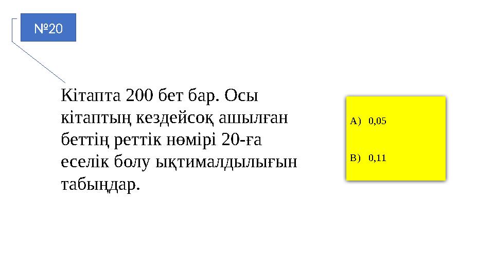 №20 A)0,05 B)0,11 Кітапта 200 бет бар. Осы кітаптың кездейсоқ ашылған беттің реттік нөмірі 20-ға еселік болу ықтималдылығын