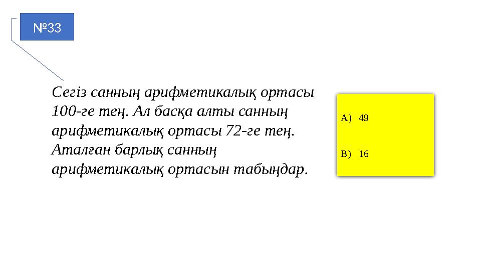 №33 A)49 B)16 Сегіз санның арифметикалық ортасы 100-ге тең. Ал басқа алты санның арифметикалық ортасы 72-ге тең. Аталған барл