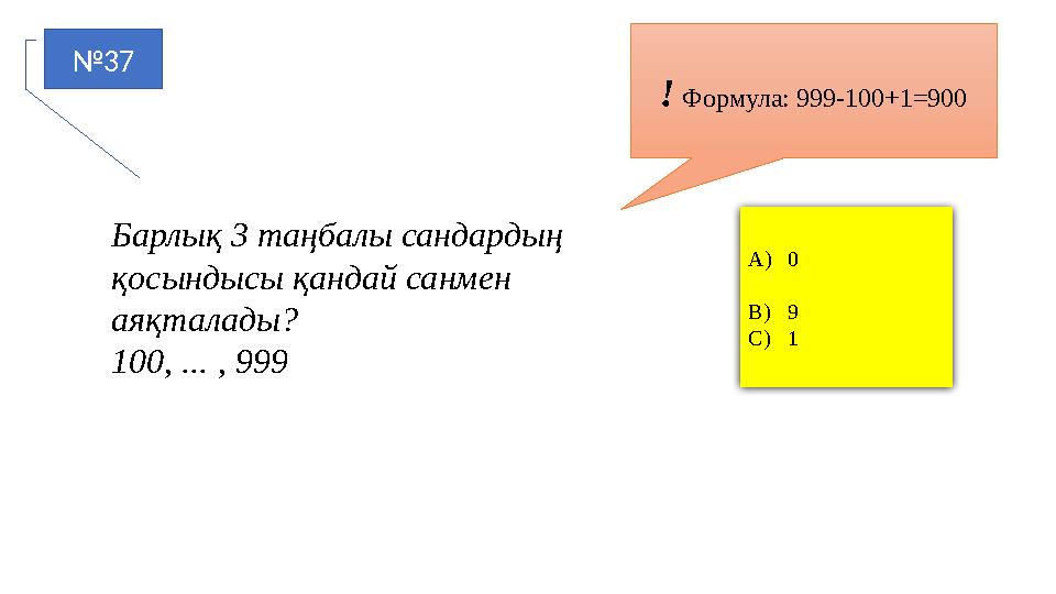 №37 A)0 B)9 C)1 ! Формула: 999-100+1=900 Барлық 3 таңбалы сандардың қосындысы қандай санмен аяқталады? 100, ... , 999