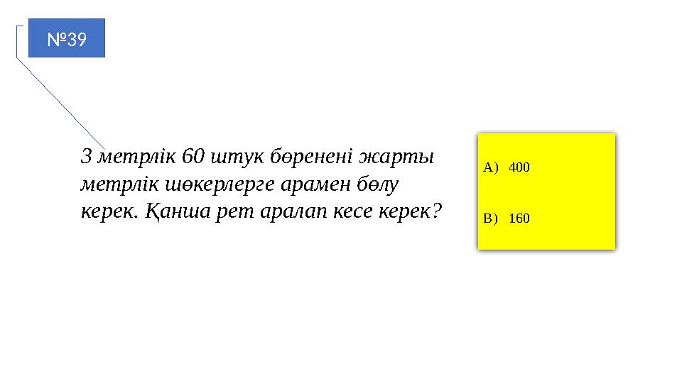 №39 A)400 B)160 3 метрлік 60 штук бөренені жарты метрлік шөкерлерге арамен бөлу керек. Қанша рет аралап кесе керек?