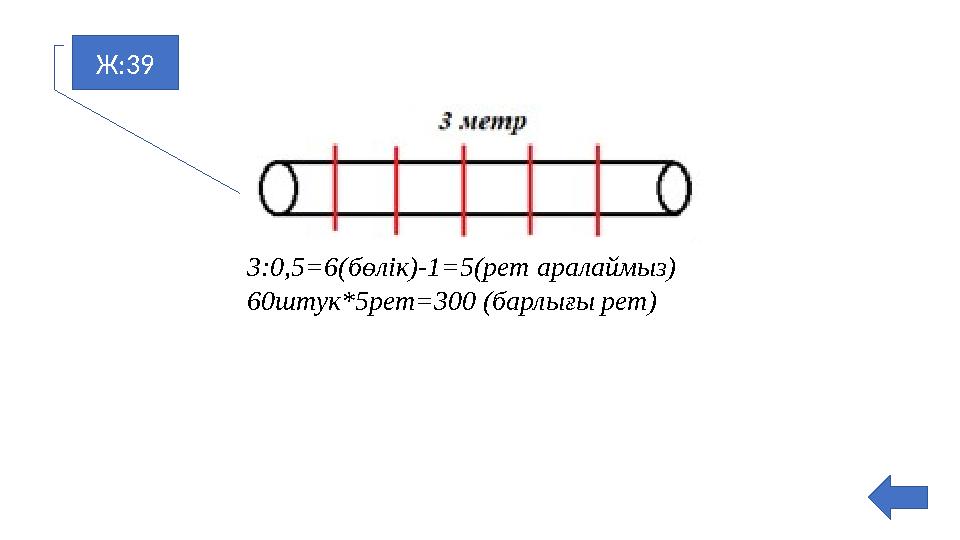 Ж:39 3:0,5=6(бөлік)-1=5(рет аралаймыз) 60штук*5рет=300 (барлығы рет)